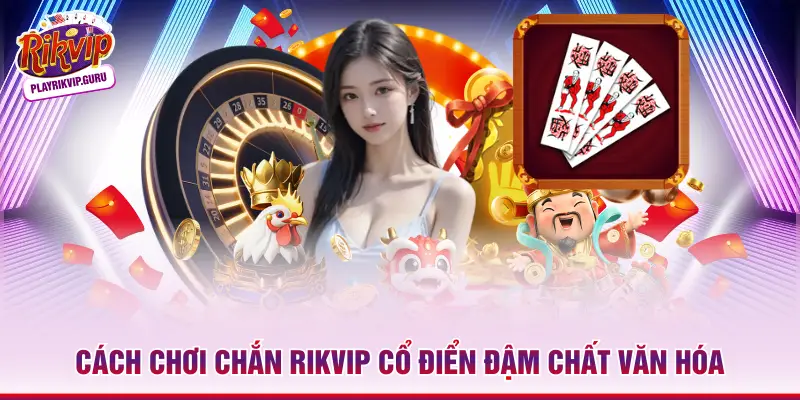 Cách chơi Chắn Rikvip cổ điển đậm chất văn hóa